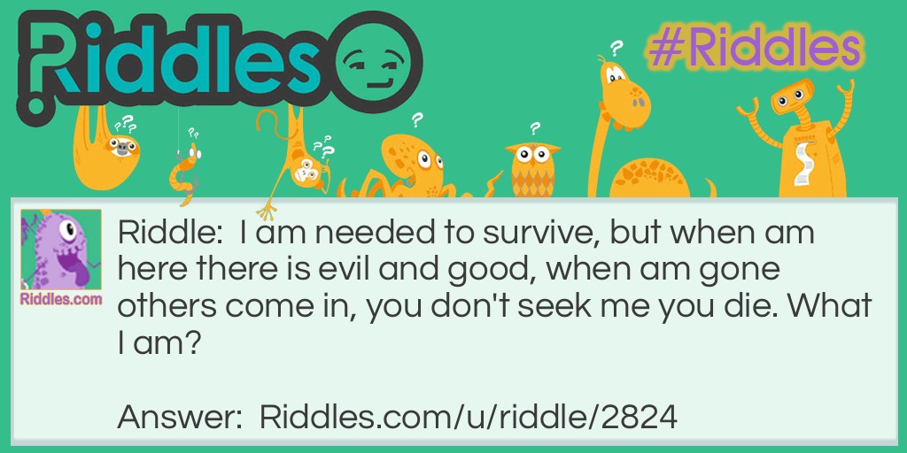 I am needed to survive, but when am here there is evil and good, when am gone others come in, you don't seek me you die. What I am?