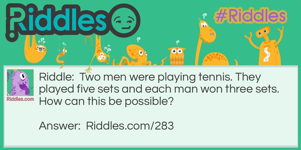 Riddle: Two men were playing tennis. They played five sets and each man won three sets. How can this be possible? Answer: The two men were partners playing doubles.