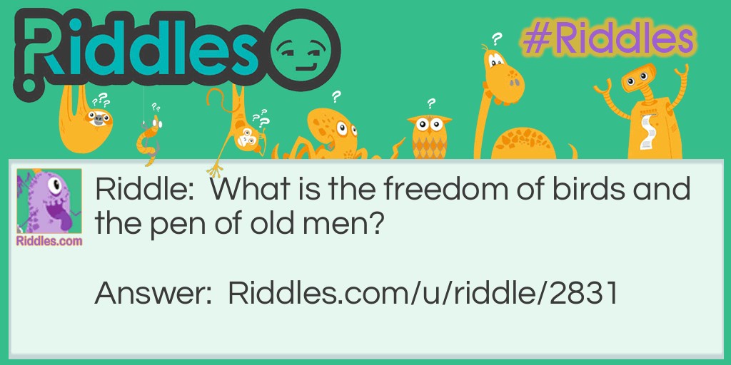 Riddle: What is the freedom of birds and the pen of old men? Answer: Feathers. Feathers make up a bird's wings, giving it flight or its freedom. Quill pens were used by men in older times.