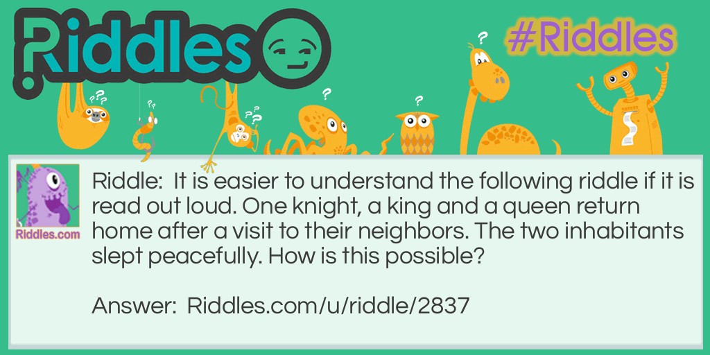 It is easier to understand the following riddle if it is read out loud. One knight, a king and a queen return home after a visit to their neighbors. The two inhabitants slept peacefully. How is this possible?