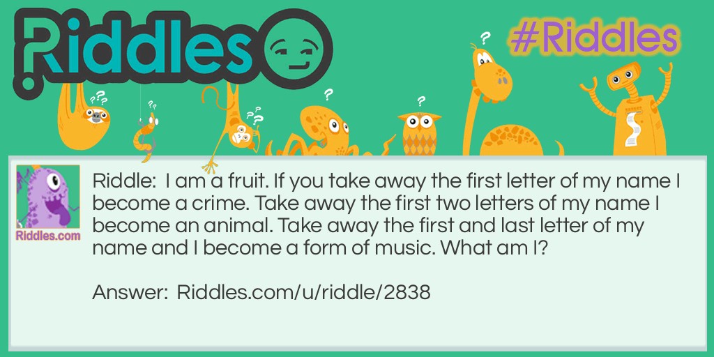 Riddle: I am a fruit. If you take away the first letter of my name I become a crime. Take away the first two letters of my name I become an animal. Take away the first and last letter of my name and I become a form of music. What am I? Answer: Grape.