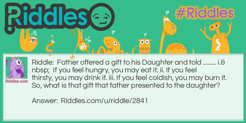 Father offered a gift to his Daughter and told ......... i.   If you feel hungry, you may eat it. ii. If you feel thirsty, you may drink it. iii. If you feel coldish, you may burn it. So, what is that gift that father presented to the daughter?