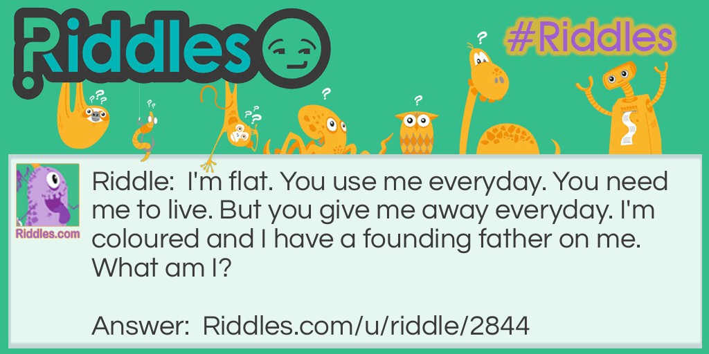 Riddle: I'm flat. You use me everyday. You need me to live. But you give me away everyday. I'm coloured and I have a founding father on me. What am I? Answer: A bill.