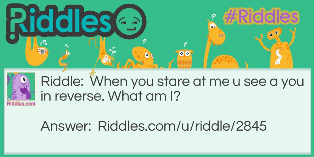 Riddle: When you stare at me u see a you in reverse. What am I? Answer: A mirror.