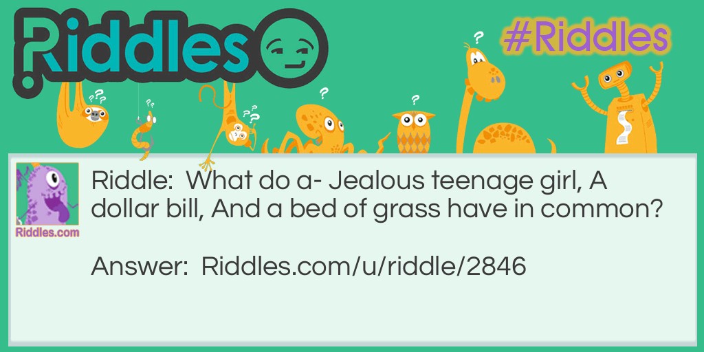 Riddle: What do a- Jealous teenage girl, A dollar bill, And a bed of grass have in common? Answer: They're all green!