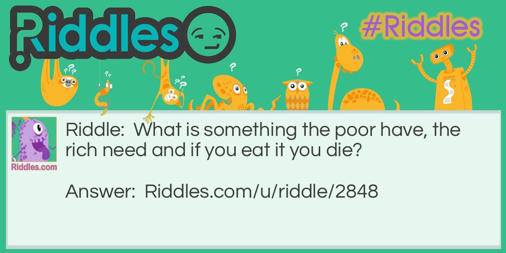 Riddle: What is something the poor have, the rich need and if you eat it you die? Answer: Nothing.