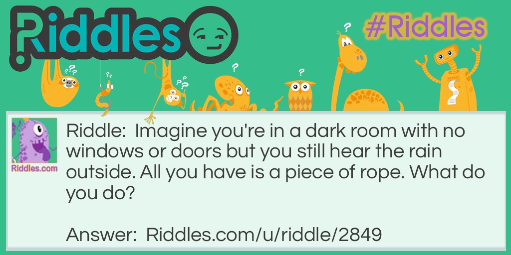 Imagine you're in a dark room with no windows or doors but you still hear the rain outside. All you have is a piece of rope. What do you do?