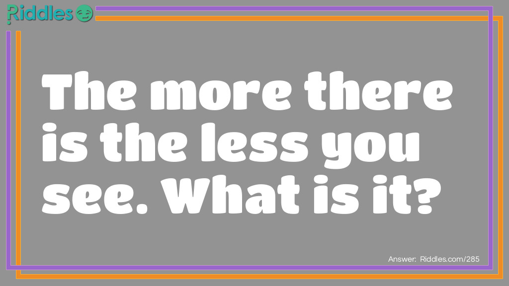 The more there is the less you see. What is it?