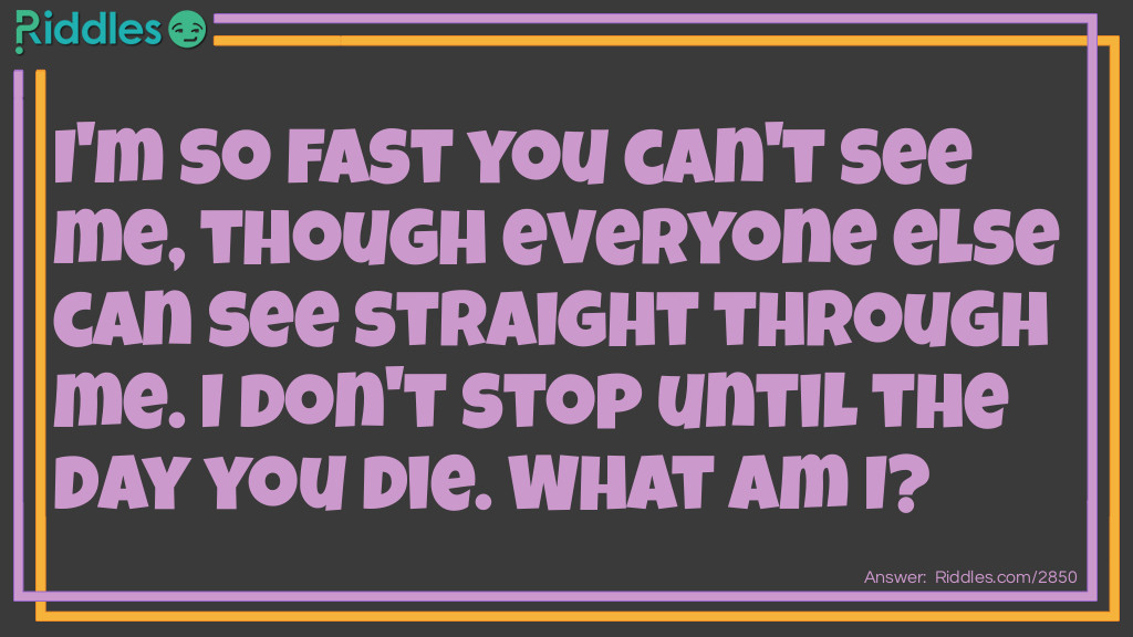 I'm so fast you can't see me, though everyone else can see straight through me. I won't stop until the day you die. What am I?