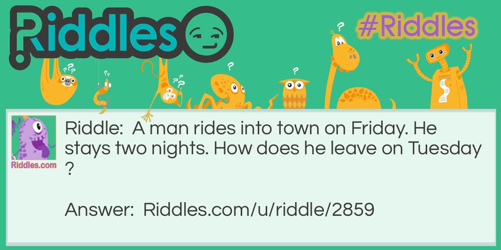 Riddle: A man rides into town on Friday. He stays two nights. How does he leave on Tuesday? Answer: His horse was called Friday.