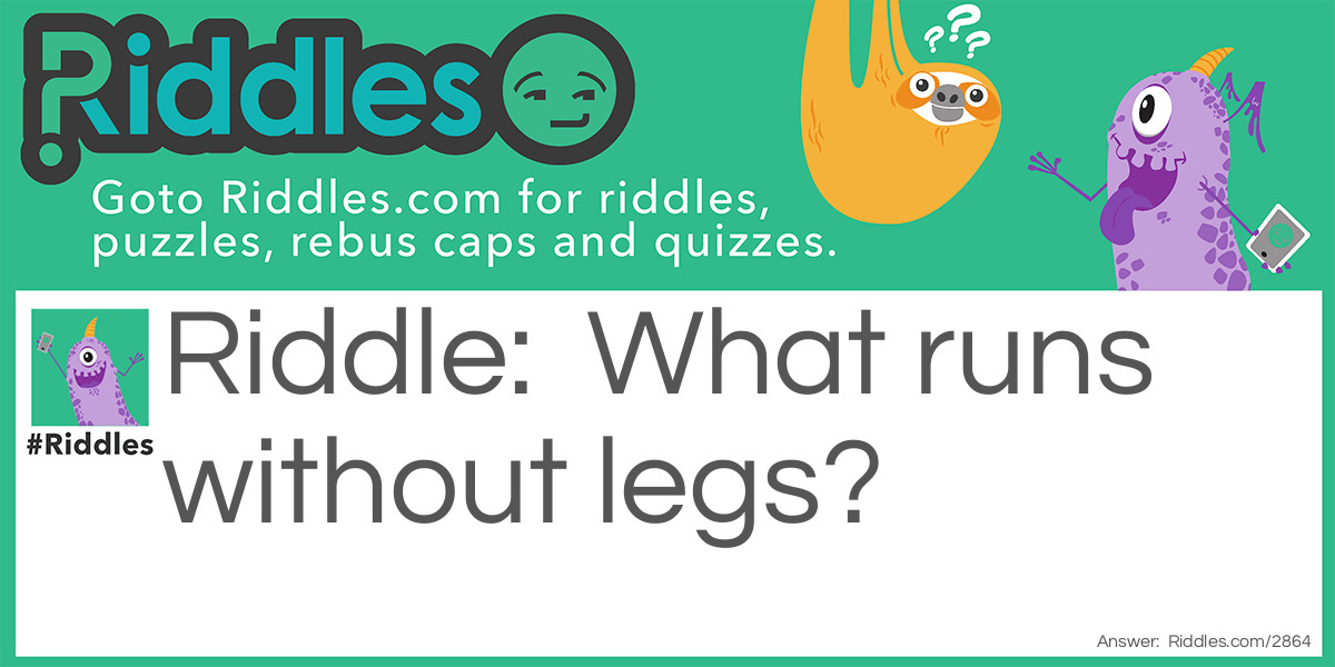 Riddle: What runs without legs? Answer: Water.