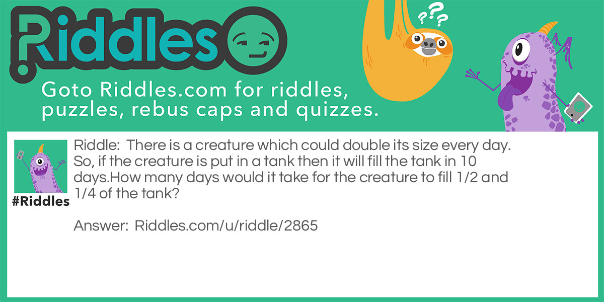 There is a creature which could double its size every day. So, if the creature is put in a tank then it will fill the tank in 10 days.
How many days would it take for the creature to fill 1/2 and 1/4 of the tank? Riddle Meme.