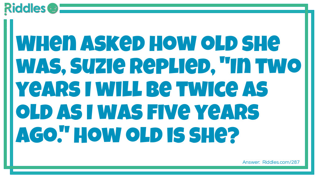 Riddle: When asked how old she was, Suzie replied, "In two years I will be twice as old as I was five years ago." How old is she? Answer: She's 12!