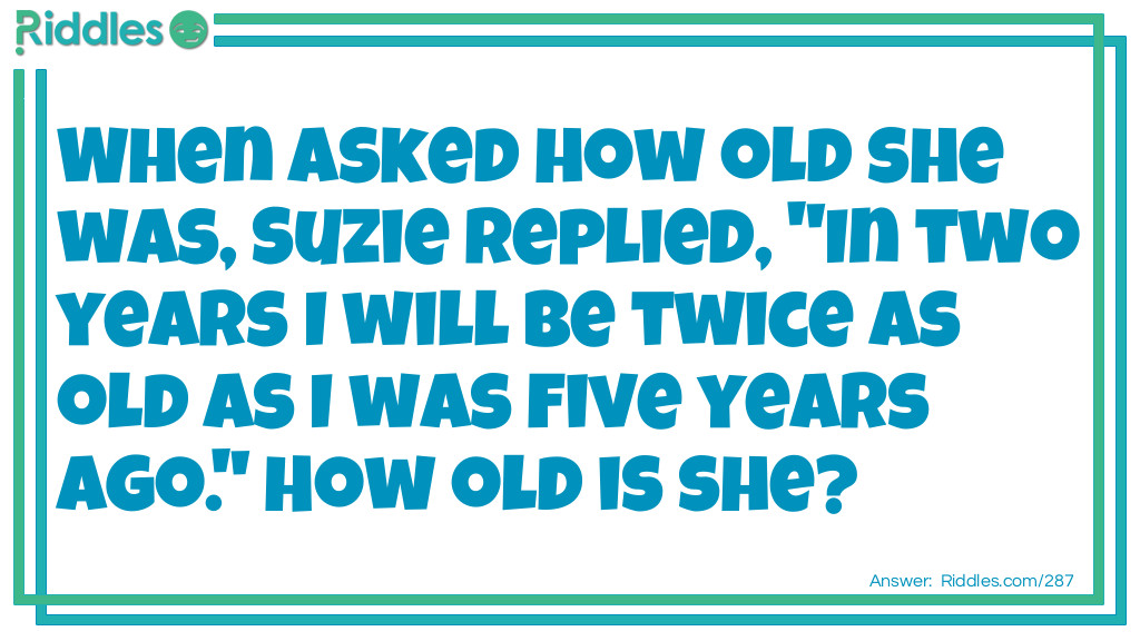 When asked how old she was, Suzie replied, "In two years I will be twice as old as I was <a href="/riddles-for-kids">five years</a> ago." How old is she?