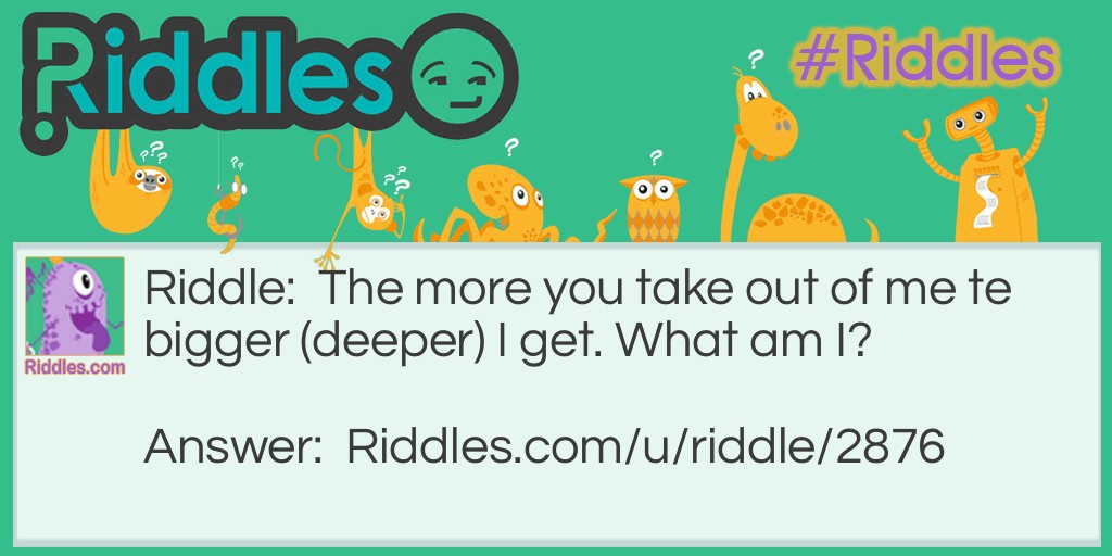 Riddle: The more you take out of me te bigger (deeper) I get. What am I? Answer: A hole.