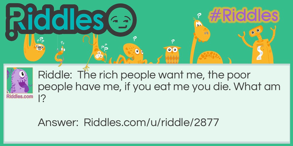Riddle: The rich people want me, the poor people have me, if you eat me you die. What am I? Answer: Nothing.