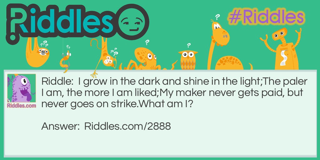 I grow in the dark and shine in the light; 
The paler I am, the more I am liked; 
My maker never gets paid, but never goes on strike. 
What am I?