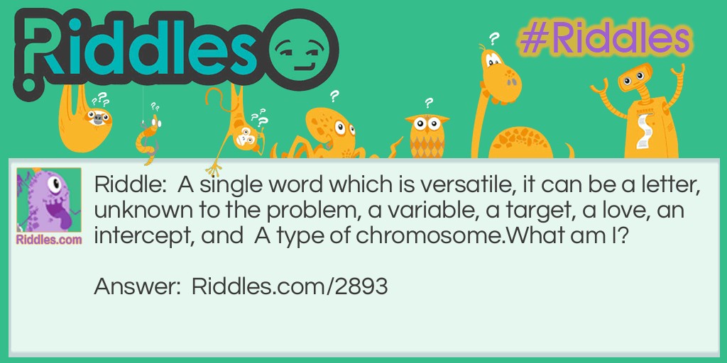 A single word which is versatile, it can be a letter, unknown to the problem, a variable, a target, a love, an intercept, and a type of chromosome. What am I?