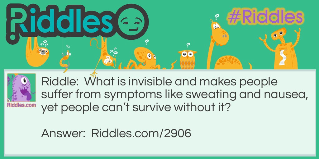 What is invisible and makes people suffer from symptoms like sweating and nausea, yet people can't survive without it?