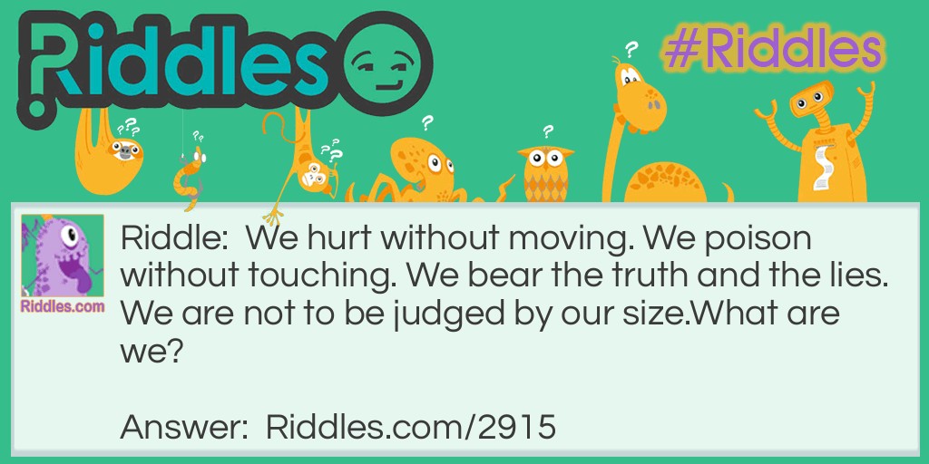 We hurt without moving. We poison without touching. We bear the truth and the lies. We are not to be judged by our size. What are we?