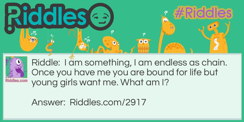 Riddle: I am something, I am endless as chain. Once you have me you are bound for life but young girls want me. What am I? Answer: A wedding ring.