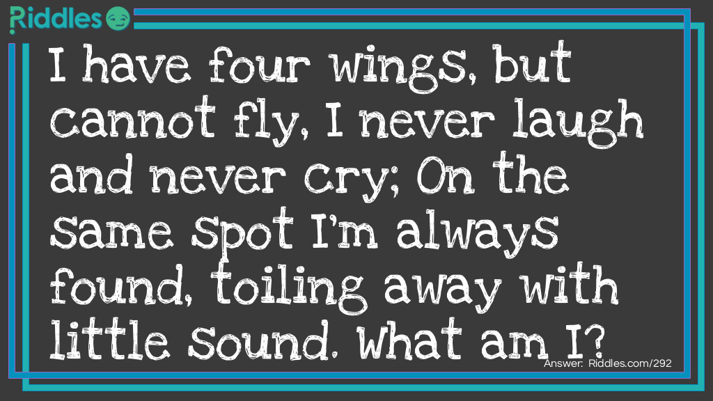 I have four wings, but cannot fly, I never <a title="laugh" href="/funny-riddles">laugh</a> and never cry; On the same spot, I'm always found, toiling away with little sound. What am I?