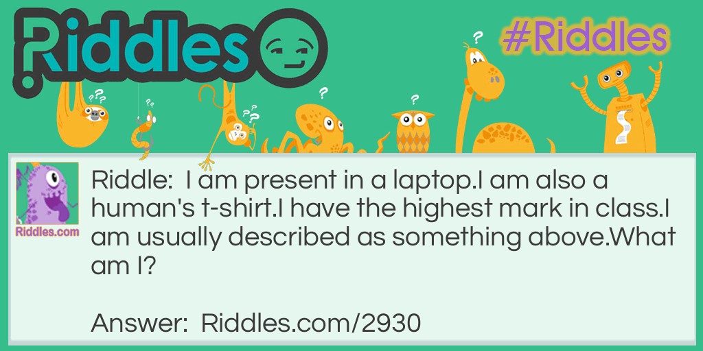 Riddle: I am present in a laptop. I am also a human's t-shirt. I have the highest mark in class. I am usually described as something above. What am I? Answer: I'm top.