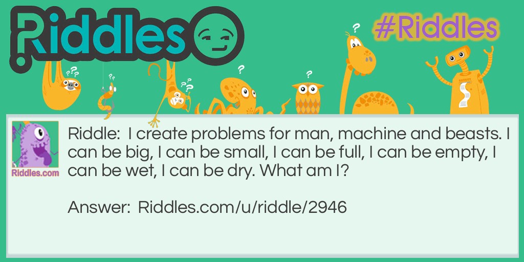 I create problems for man, machine and beasts. I can be big, I can be small, I can be full, I can be empty, I can be wet, I can be dry. What am I?