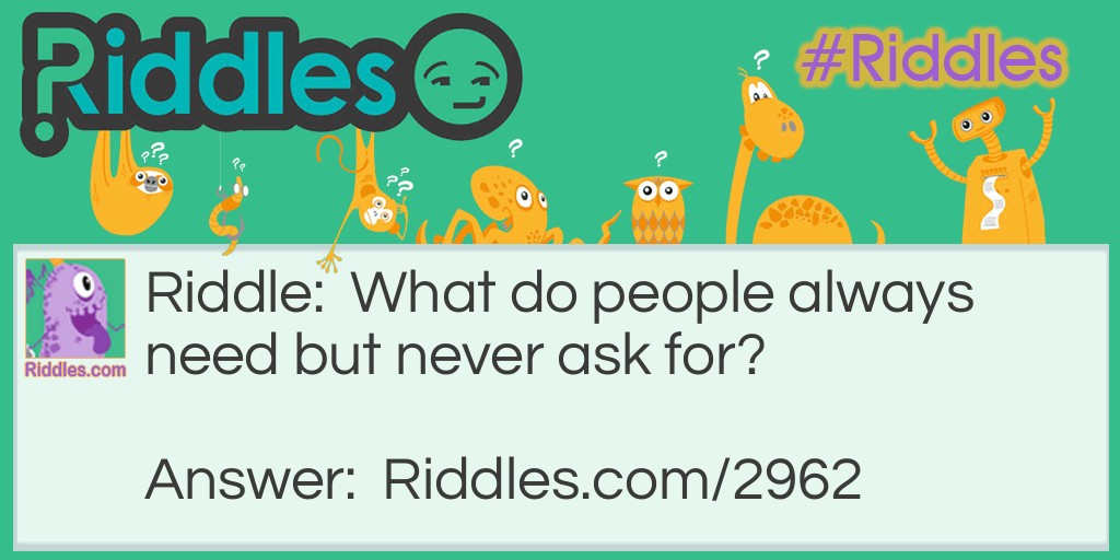 Riddle: What do people always need but never ask for? Answer: Help.