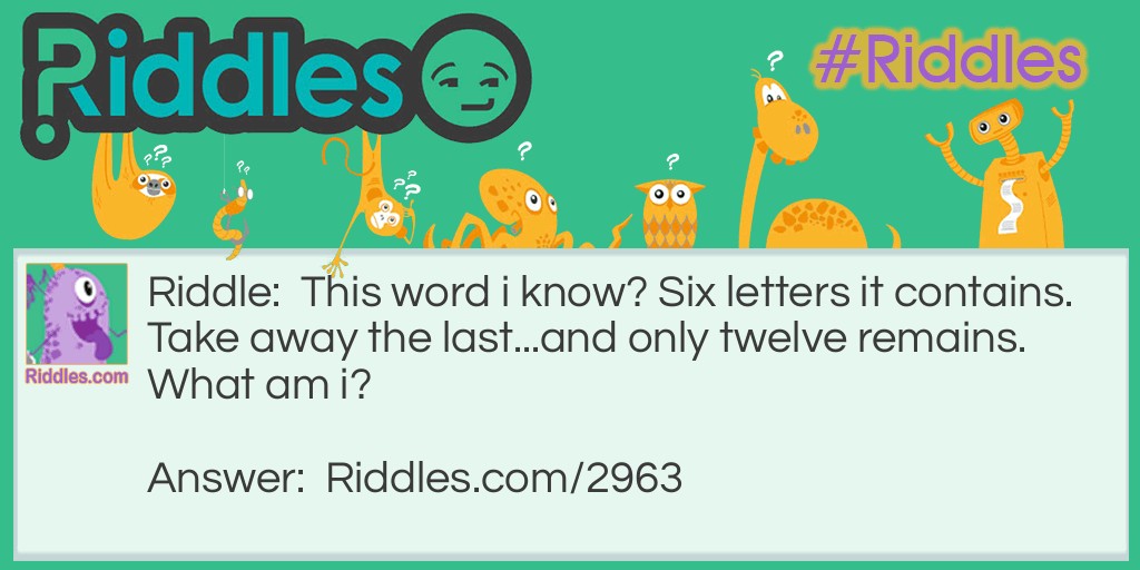 This word i know? Six letters it contains. Take away the last...and only twelve remains. What am i?