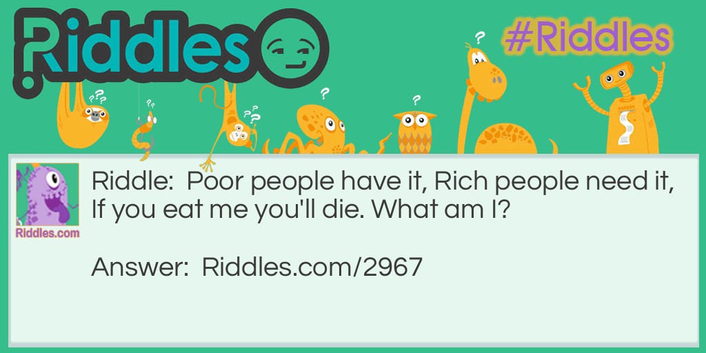 Riddle: Poor people have it, Rich people need it, If you eat me you'll die. What am I? Answer: Nothing.