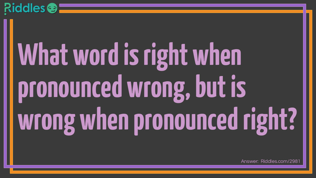 What word is right when pronounced wrong, but is wrong when pronounced right?