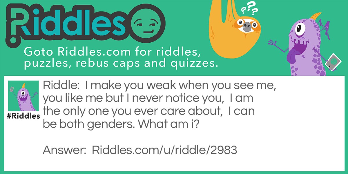 I make you weak when you see me, you like me but I never notice you,  I am the only one you ever care about,  I can be both genders. What am i?