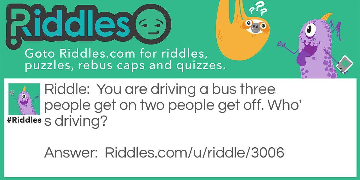 You are driving a bus three people get on two people get off. Who's driving?