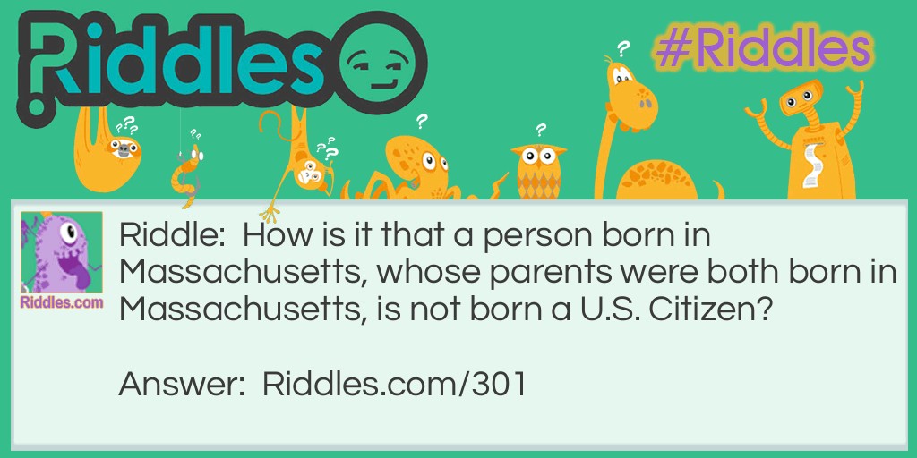 Riddle: How is it that a person born in Massachusetts, whose parents were both born in Massachusetts, is not born a U.S. Citizen? Answer: If he was born before 1783, then Massachusetts would still be a British colony.