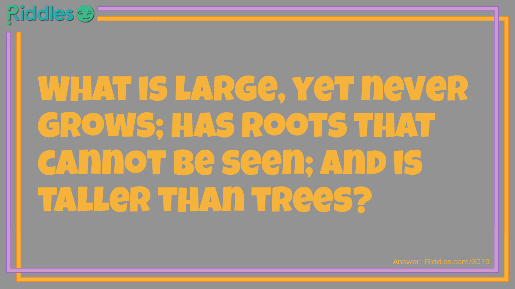 What is large, yet never grows; has roots that cannot be seen; and is taller than trees?