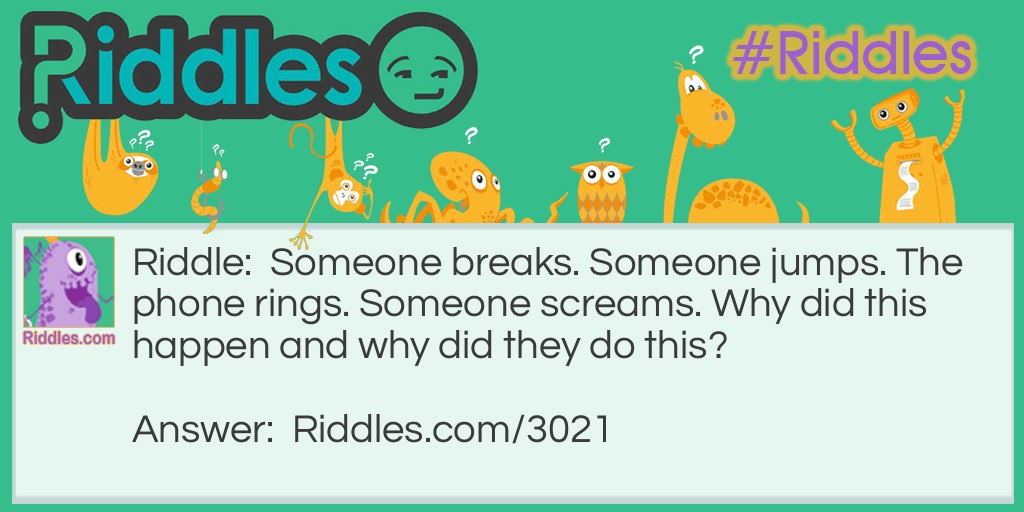 Something breaks. Someone jumps. The phone rings. Someone screams. Why did this happen and why did they do this?