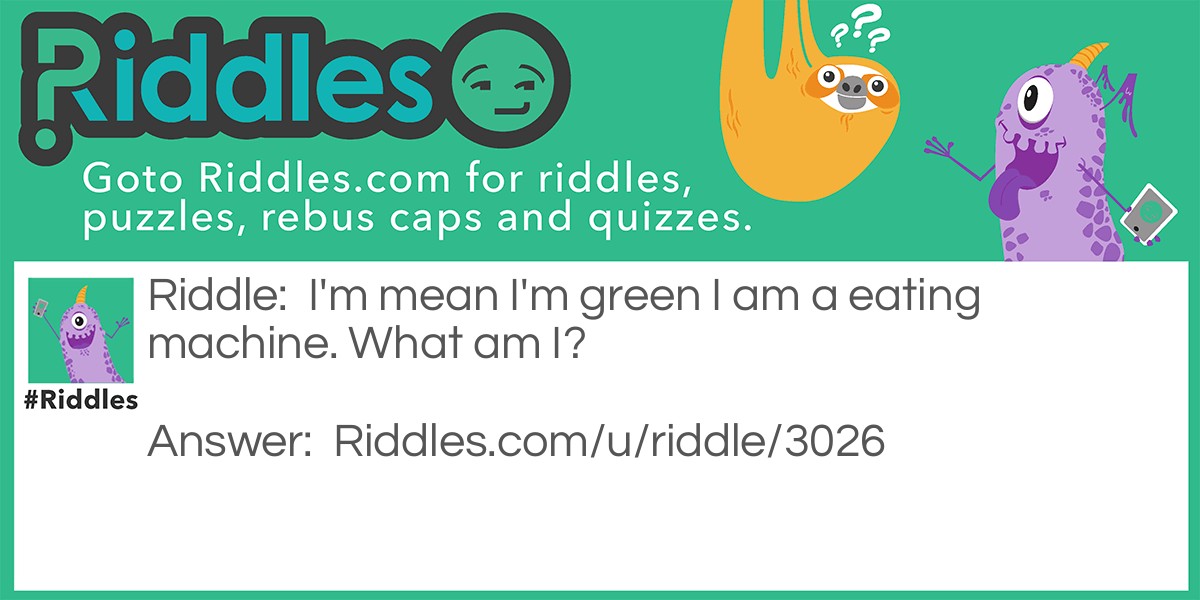 I'm mean I'm green I am a eating machine. What am I?