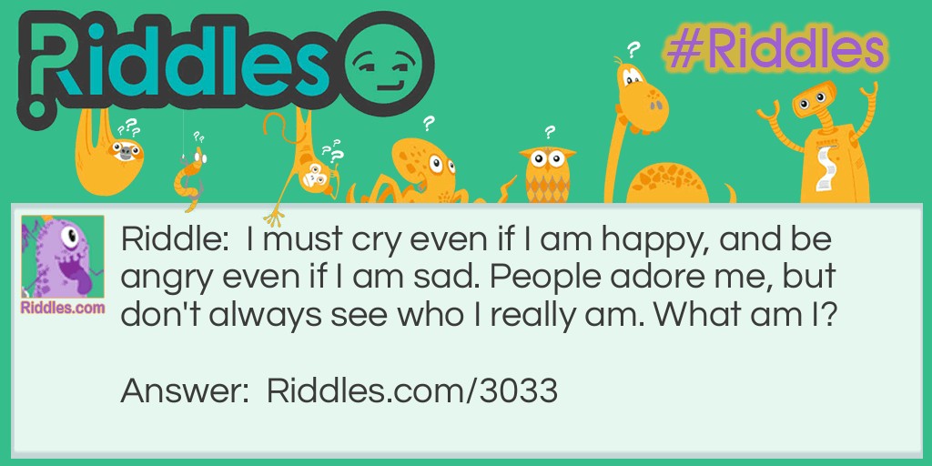 I must cry even if I am happy, and be angry even if I am sad. People adore me, but don't always see who I really am. What am I?