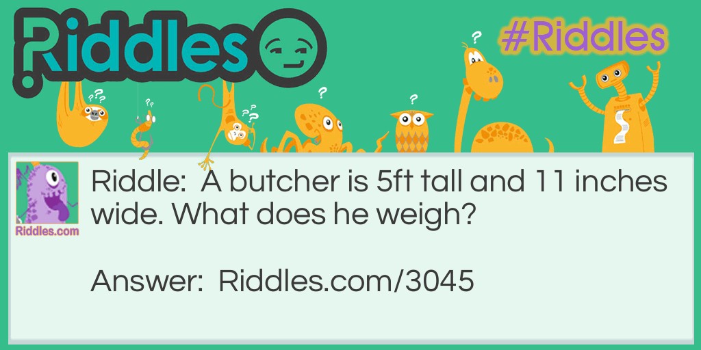 Riddle: A butcher is 5ft tall and 11 inches wide. What does he weigh? Answer: Meat. He's a butcher!