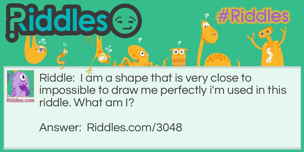Riddle: I am a shape that is very close to impossible to draw me perfectly i'm used in this riddle. What am I? Answer: A circle.