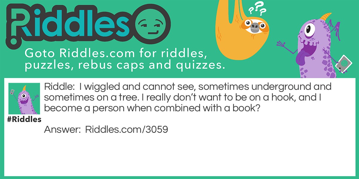 I wiggled and cannot see, sometimes underground and sometimes on a tree. I really don't want to be on a hook, and I become a person when combined with a book. What am I?