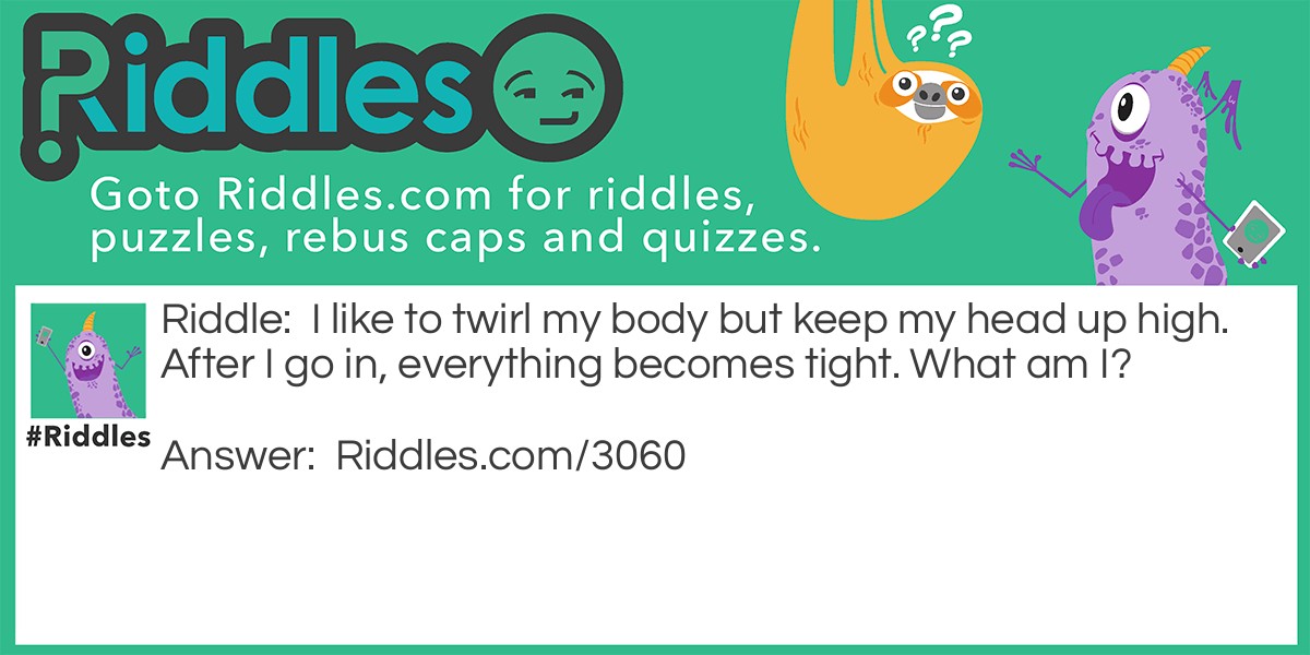 I like to twirl my body but keep my head up high. After I go in, everything becomes tight. What am I?