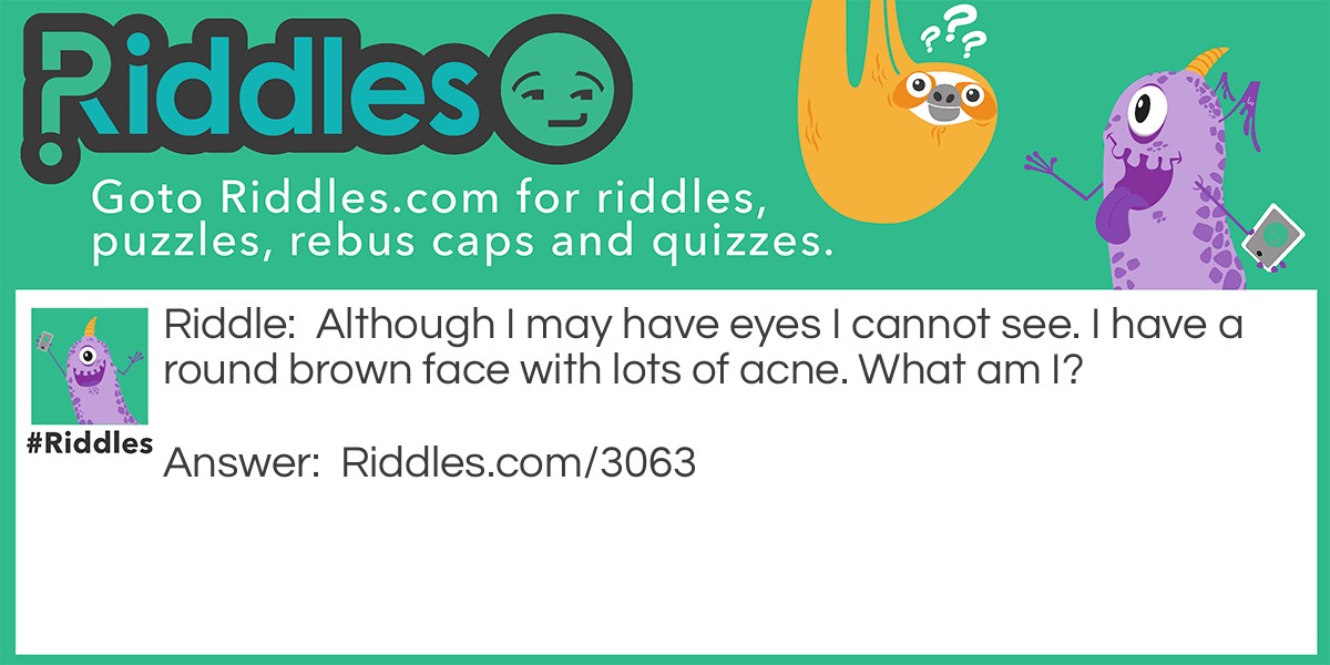 Although I may have eyes I cannot see. I have a round brown face... Riddle Meme.