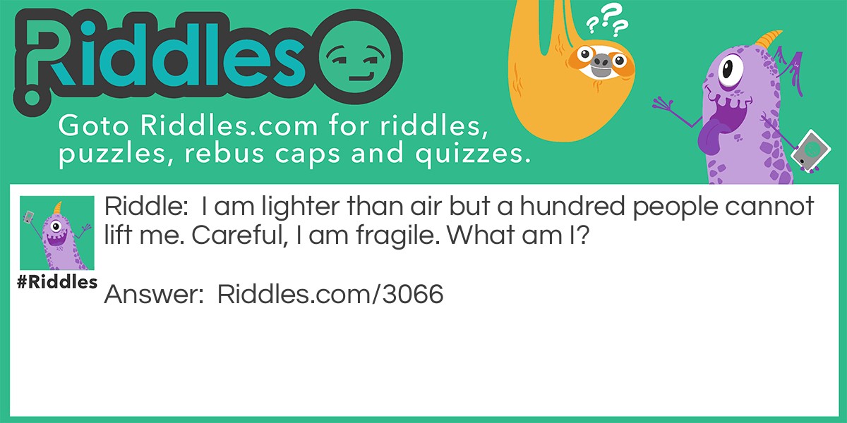 Riddle: I am lighter than air but a hundred people cannot lift me. Careful, I am fragile. What am I? Answer: Bubbles.