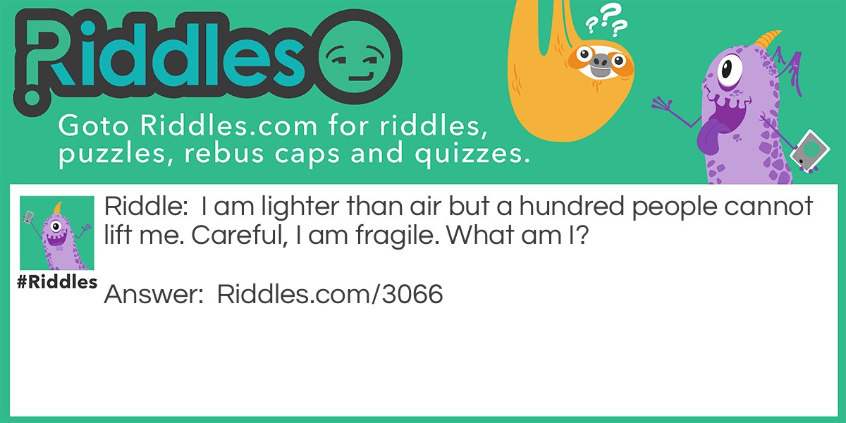 I am lighter than air but a hundred people cannot lift me. Careful, I am fragile. What am I?