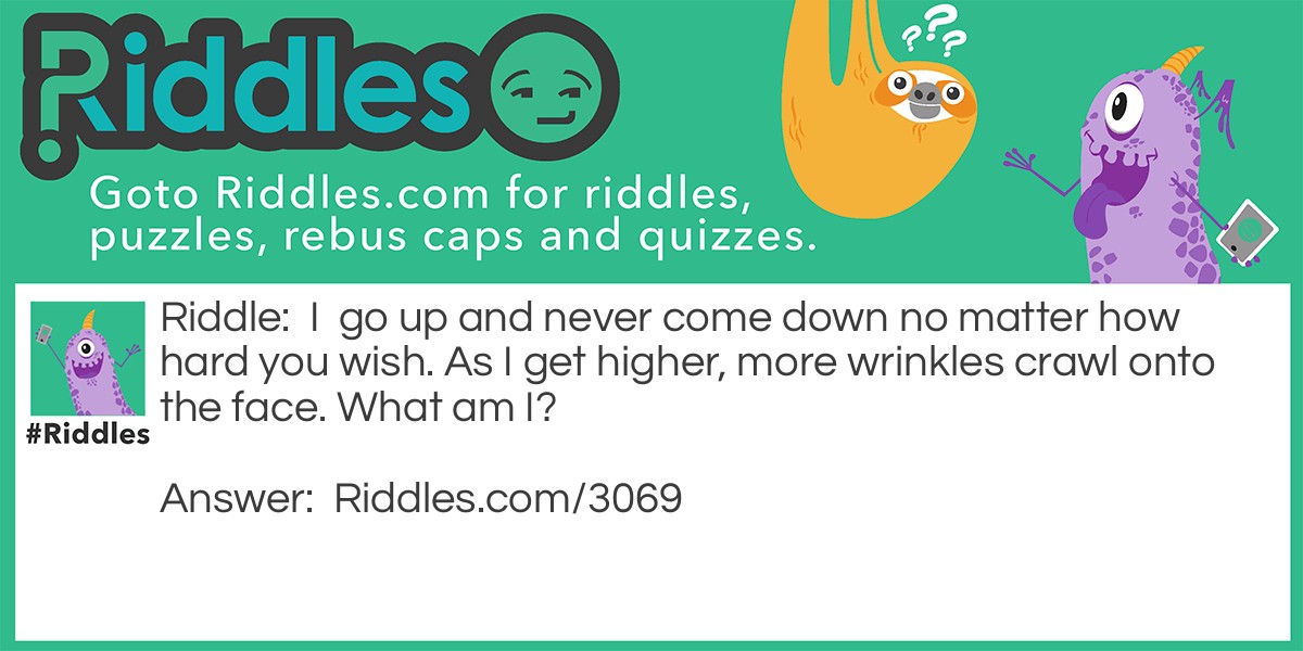 I go up and never come down no matter how hard you wish. As I get higher, more wrinkles crawl onto the face. What am I?