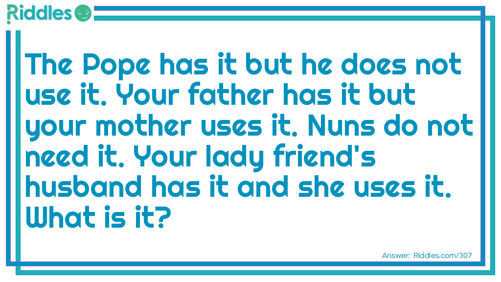 The Pope has it but he does not use it. Your father has it but your mother uses it. Nuns do not need it. Your lady friend's husband has it and she uses it. What is it?