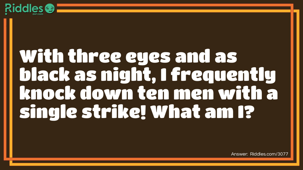 With three eyes and a black as night, I frequently knock down ten men with a single strike! What am I?