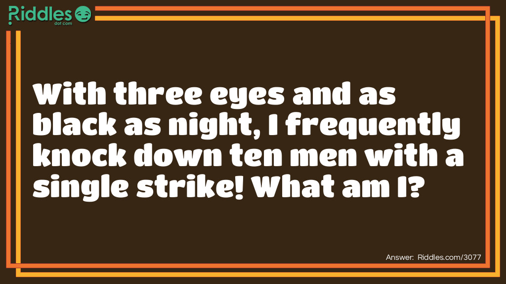 With three eyes and as black as night, I frequently knock down ten men with a single strike! What am I?